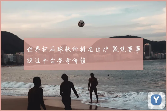 世界杯压球软件排名出炉 聚焦赛事投注平台参考价值