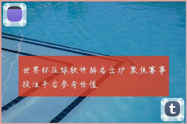 世界杯压球软件排名出炉 聚焦赛事投注平台参考价值