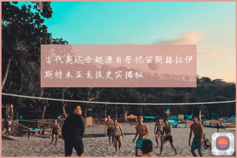 古代奥运会起源自祭祀宙斯赫拉伊斯特米亚竞技史实揭秘