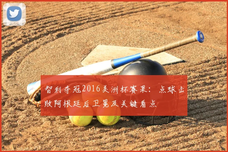 智利夺冠2016美洲杯赛果：点球击败阿根廷后卫冕及关键看点